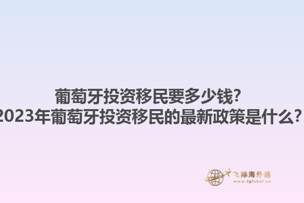 葡萄牙投资移民要多少钱？2023年葡萄牙投资移民的最新政策是什么？1.jpg
