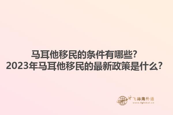 马耳他移民的条件有哪些？2023年马耳他移民的最新政策是什么？1.jpg