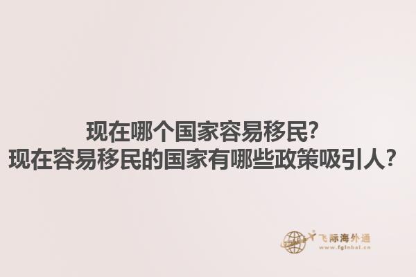 现在哪个国家容易移民？现在容易移民的国家有哪些政策吸引人？1.jpg