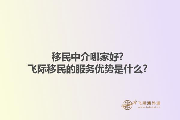 移民中介哪家好？飞际移民的服务优势是什么？1.jpg