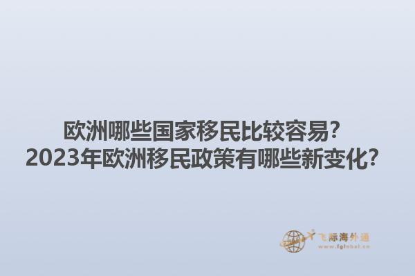 欧洲哪些国家移民比较容易？2023年欧洲移民政策有哪些新变化？1.jpg