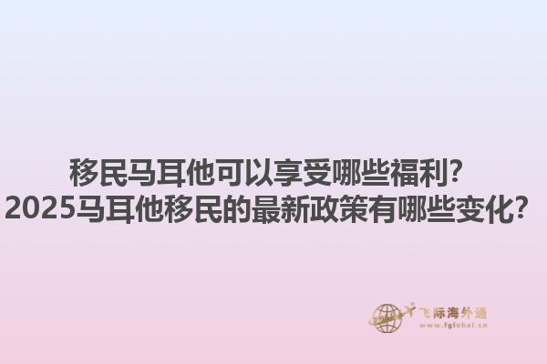 移民马耳他可以享受哪些福利?2025马耳他移民的最新政策有哪些变化?1.jpg