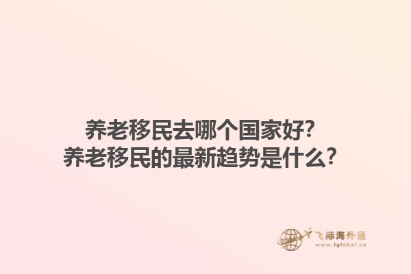 养老移民去哪个国家好？养老移民的最新趋势是什么？1.jpg