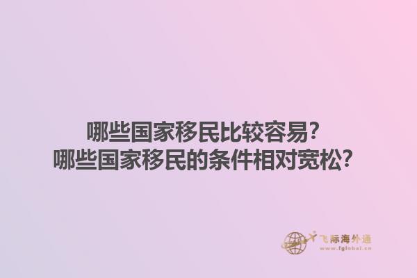 哪些国家移民比较容易？哪些国家移民的条件相对宽松？1.jpg