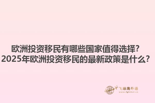 欧洲投资移民有哪些国家值得选择？2025年欧洲投资移民的最新政策是什么？1.jpg