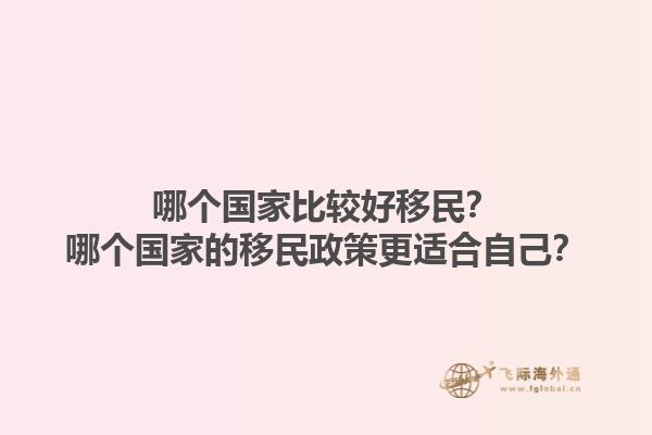 哪个国家比较好移民？哪个国家的移民政策更适合自己？1.jpg