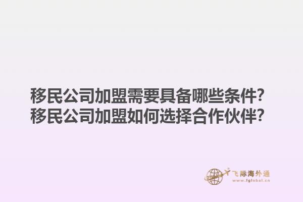 移民公司加盟需要具备哪些条件？移民公司加盟如何选择合作伙伴？1.jpg
