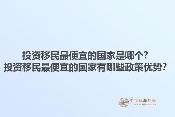 投资移民最便宜的国家是哪个？投资移民最便宜的国家有哪些政策优势？1.jpg