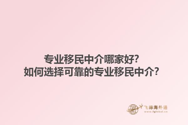 专业移民中介哪家好？如何选择可靠的专业移民中介？1.jpg