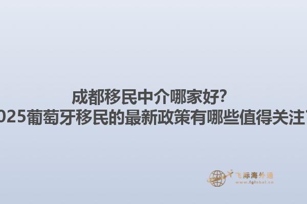 成都移民中介哪家好？2025葡萄牙移民的最新政策有哪些值得关注？1.jpg