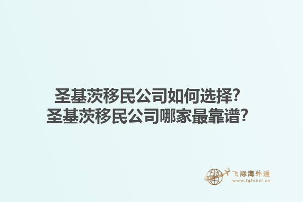 圣基茨移民公司如何选择？圣基茨移民公司哪家最靠谱？1.jpg