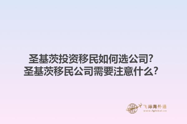 圣基茨投资移民如何选公司？圣基茨移民公司需要注意什么？1.jpg