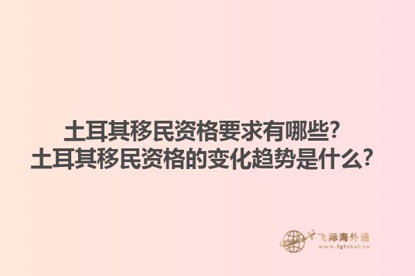 土耳其移民资格要求有哪些？土耳其移民资格的变化趋势是什么？