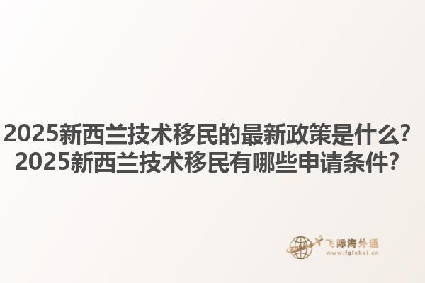 2025新西兰技术移民的最新政策是什么？2025新西兰技术移民有哪些申请条件？1.jpg