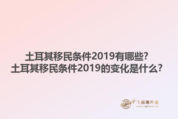 土耳其移民条件2019有哪些？土耳其移民条件2019的变化是什么？1.jpg
