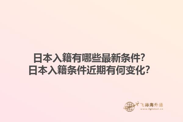 日本入籍有哪些最新条件？日本入籍条件近期有何变化？