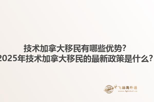 技术加拿大移民有哪些优势？2025年技术加拿大移民的最新政策是什么？