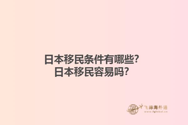 日本移民条件有哪些？日本移民容易吗？