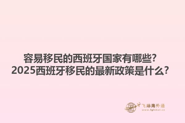 容易移民的西班牙国家有哪些？2025西班牙移民的最新政策是什么？