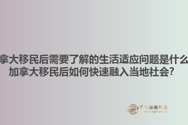 加拿大移民后需要了解的生活适应问题是什么？加拿大移民后如何快速融入当地社会？
