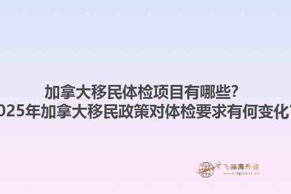 加拿大移民体检项目有哪些？2025年加拿大移民政策对体检要求有何变化？