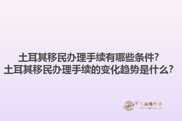 土耳其移民办理手续有哪些条件？土耳其移民办理手续的变化趋势是什么？