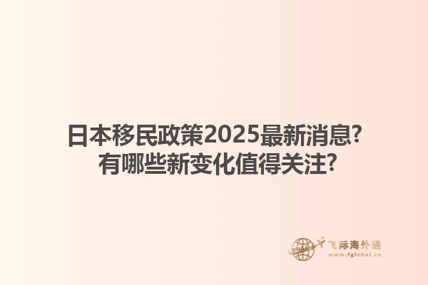 日本移民政策2025最新消息? 有哪些新变化值得关注?1.jpg