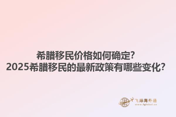 希腊移民价格如何确定？2025希腊移民的最新政策有哪些变化？1.jpg