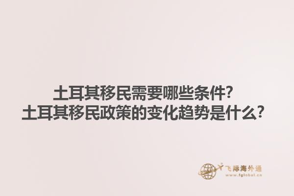 土耳其移民需要哪些条件？土耳其移民政策的变化趋势是什么？
