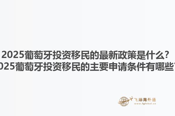 2025葡萄牙投资移民的最新政策是什么？2025葡萄牙投资移民的主要申请条件有哪些？