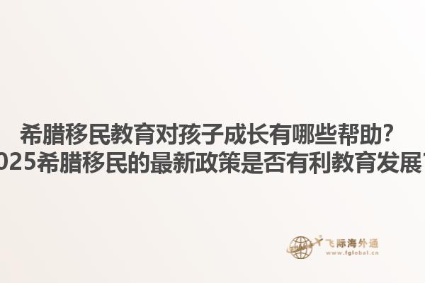 希腊移民教育对孩子成长有哪些帮助？2025希腊移民的最新政策是否有利教育发展？