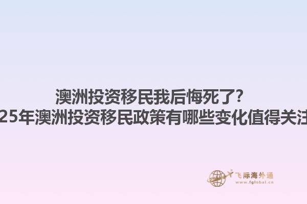 澳洲投资移民我后悔死了？2025年澳洲投资移民政策有哪些变化值得关注？1.jpg