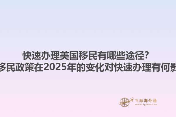 快速办理美国移民有哪些途径？美国移民政策在2025年的变化对快速办理有何影响？1.jpg