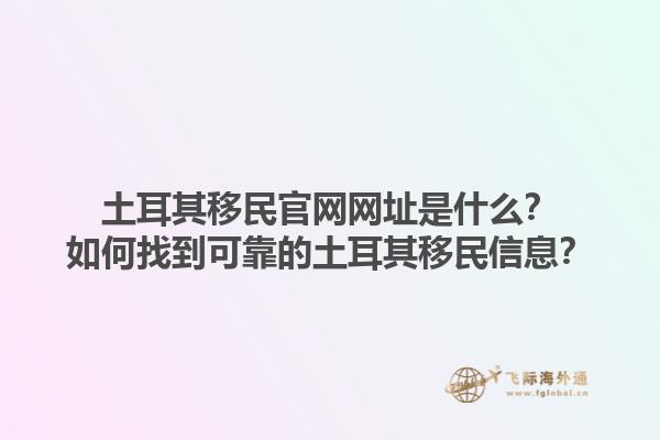 土耳其移民官网网址是什么？如何找到可靠的土耳其移民信息？1.jpg