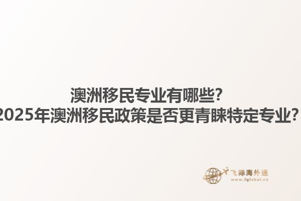 澳洲移民专业有哪些？2025年澳洲移民政策是否更青睐特定专业？1.jpg