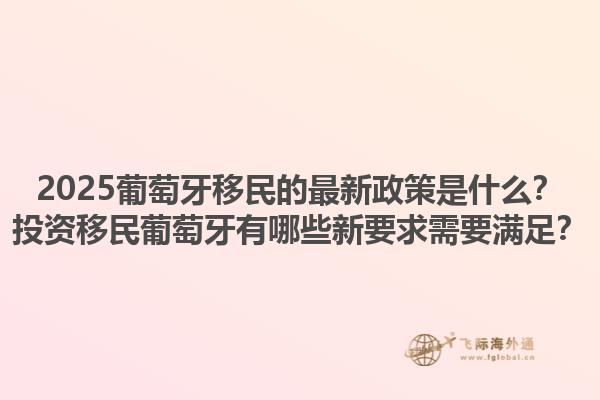 2025葡萄牙移民的最新政策是什么？投资移民葡萄牙有哪些新要求需要满足？1.jpg