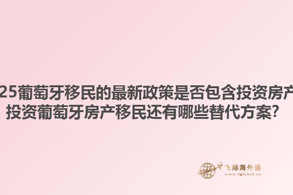 2025葡萄牙移民的最新政策是否包含投资房产？投资葡萄牙房产移民还有哪些替代方案？1.jpg