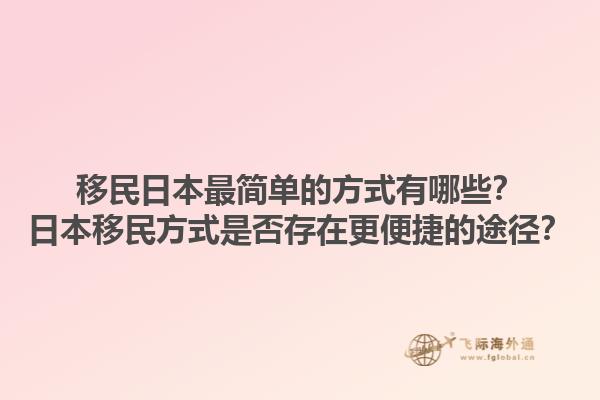 移民日本最简单的方式有哪些？日本移民方式是否存在更便捷的途径？1.jpg