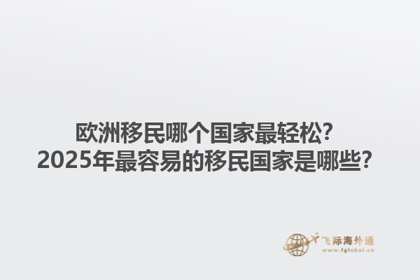 欧洲移民哪个国家最轻松？2025年最容易的移民国家是哪些？1.jpg