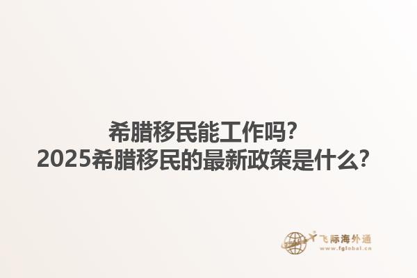 希腊移民能工作吗？2025希腊移民的最新政策是什么？1.jpg