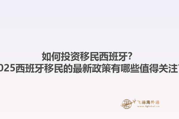 如何投资移民西班牙？2025西班牙移民的最新政策有哪些值得关注？