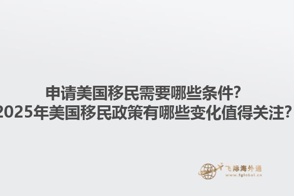 申请美国移民需要哪些条件？2025年美国移民政策有哪些变化值得关注？1.jpg