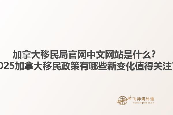 加拿大移民局官网中文网站是什么？2025加拿大移民政策有哪些新变化值得关注？1.jpg