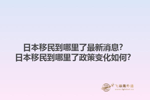 日本移民到哪里了最新消息？日本移民到哪里了政策变化如何？1.jpg