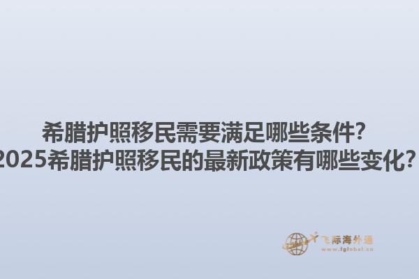 希腊护照移民需要满足哪些条件？2025希腊护照移民的最新政策有哪些变化？1.jpg