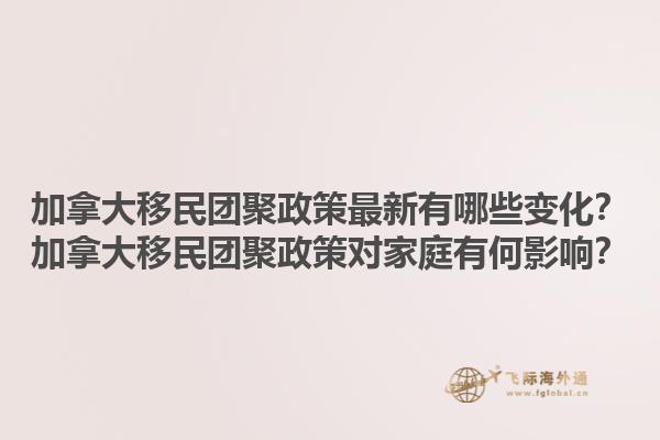 加拿大移民团聚政策最新有哪些变化？加拿大移民团聚政策对家庭有何影响？1.jpg