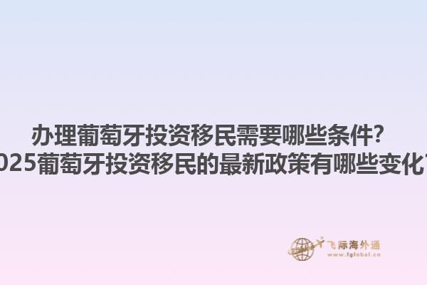 办理葡萄牙投资移民需要哪些条件？2025葡萄牙投资移民的最新政策有哪些变化？1.jpg