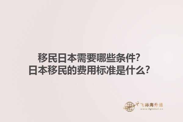 移民日本需要哪些条件？日本移民的费用标准是什么？1.jpg