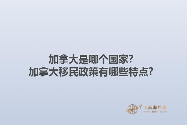 加拿大是哪个国家？加拿大移民政策有哪些特点？1.jpg