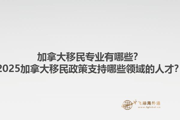加拿大移民专业有哪些？2025加拿大移民政策支持哪些领域的人才？1.jpg